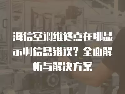 海信空调维修点在哪显示啊信息错误？全面解析与解决方案