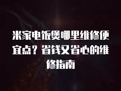 米家电饭煲哪里维修便宜点？省钱又省心的维修指南