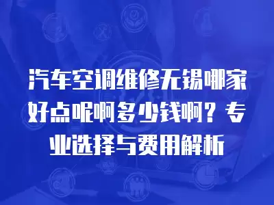汽车空调维修无锡哪家好点呢啊多少钱啊？专业选择与费用解析