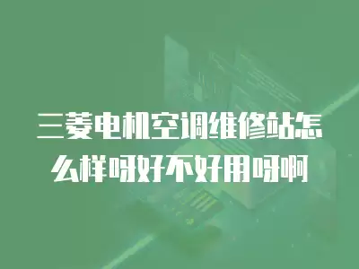 三菱电机空调维修站怎么样呀好不好用呀啊