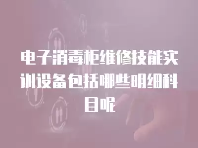 电子消毒柜维修技能实训设备包括哪些明细科目呢