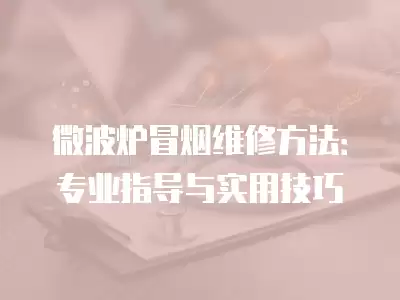微波炉冒烟维修方法：专业指导与实用技巧