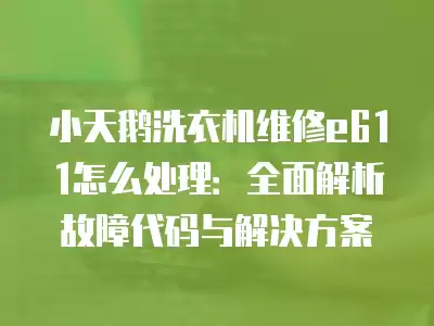 小天鹅洗衣机维修e611怎么处理：全面解析故障代码与解决方案