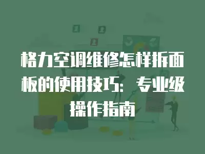 格力空调维修怎样拆面板的使用技巧：专业级操作指南