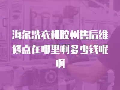 海尔洗衣机胶州售后维修点在哪里啊多少钱呢啊