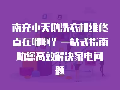 南充小天鹅洗衣机维修点在哪啊？一站式指南助您高效解决家电问题