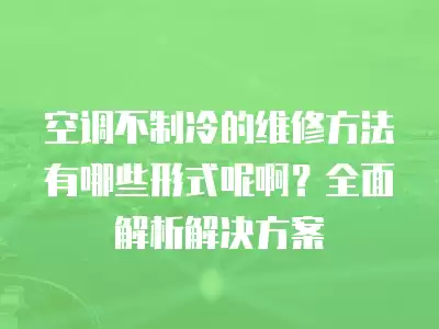 空调不制冷的维修方法有哪些形式呢啊？全面解析解决方案
