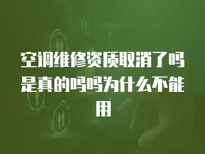 空调维修资质取消了吗是真的吗吗为什么不能用