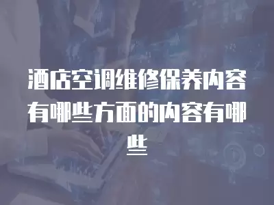 酒店空调维修保养内容有哪些方面的内容有哪些