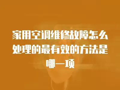 家用空调维修故障怎么处理的最有效的方法是哪一项