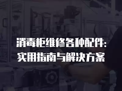 消毒柜维修各种配件：实用指南与解决方案