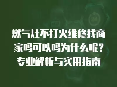 燃气灶不打火维修找商家吗可以吗为什么呢？专业解析与实用指南