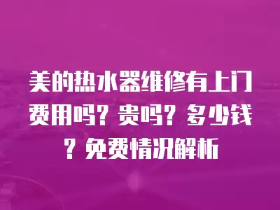 美的热水器维修有上门费用吗？贵吗？多少钱？免费情况解析