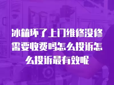 冰箱坏了上门维修没修需要收费吗怎么投诉怎么投诉最有效呢