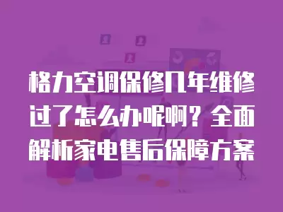 格力空调保修几年维修过了怎么办呢啊？全面解析家电售后保障方案