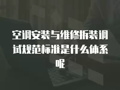 空调安装与维修拆装调试规范标准是什么体系呢