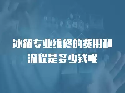 冰箱专业维修的费用和流程是多少钱呢