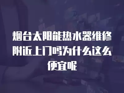 烟台太阳能热水器维修附近上门吗为什么这么便宜呢