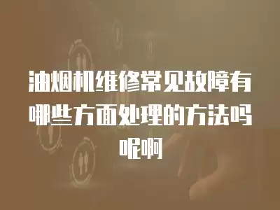油烟机维修常见故障有哪些方面处理的方法吗呢啊