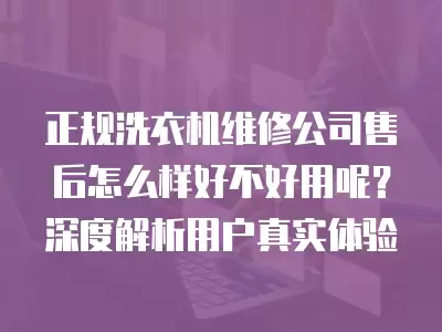 正规洗衣机维修公司售后怎么样好不好用呢？深度解析用户真实体验