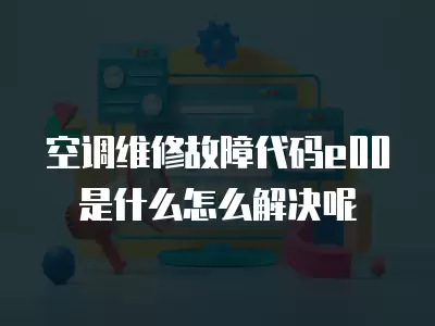 空调维修故障代码e00是什么怎么解决呢