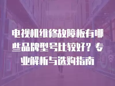 电视机维修故障板有哪些品牌型号比较好？专业解析与选购指南
