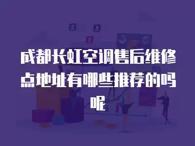 成都长虹空调售后维修点地址有哪些推荐的吗呢