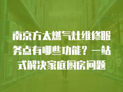 南京方太燃气灶维修服务点有哪些功能？一站式解决家庭厨房问题