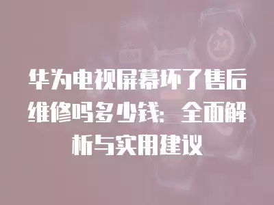 华为电视屏幕坏了售后维修吗多少钱：全面解析与实用建议
