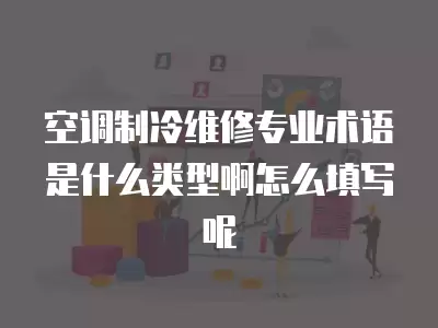 空调制冷维修专业术语是什么类型啊怎么填写呢
