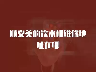 顺义美的饮水机维修地址在哪