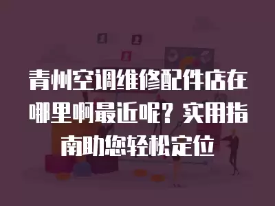 青州空调维修配件店在哪里啊最近呢？实用指南助您轻松定位