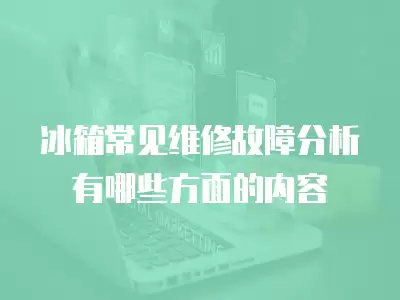 冰箱常见维修故障分析有哪些方面的内容