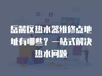 岳麓区热水器维修点地址有哪些？一站式解决热水问题