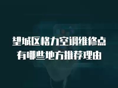 望城区格力空调维修点有哪些地方推荐理由