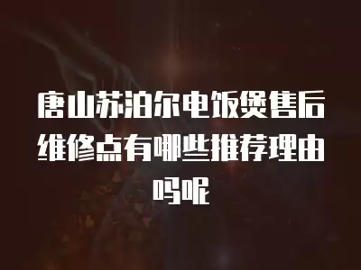 唐山苏泊尔电饭煲售后维修点有哪些推荐理由吗呢