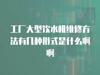 工厂大型饮水机维修方法有几种形式是什么啊啊