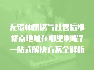 无锡帅康燃气灶售后维修点地址在哪里啊呢？一站式解决方案全解析