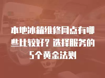 本地冰箱维修网点有哪些比较好？选择服务的5个黄金法则