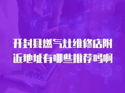 开封县燃气灶维修店附近地址有哪些推荐吗啊