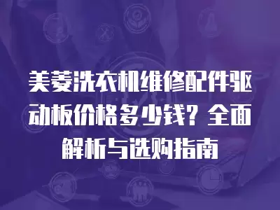 美菱洗衣机维修配件驱动板价格多少钱？全面解析与选购指南