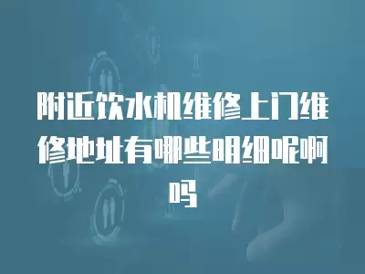 附近饮水机维修上门维修地址有哪些明细呢啊吗