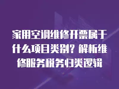 家用空调维修开票属于什么项目类别？解析维修服务税务归类逻辑
