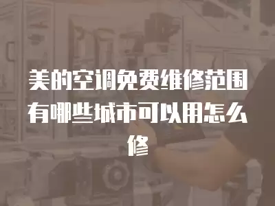 美的空调免费维修范围有哪些城市可以用怎么修