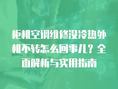 柜机空调维修没冷热外机不转怎么回事儿？全面解析与实用指南