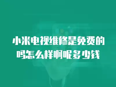 小米电视维修是免费的吗怎么样啊呢多少钱