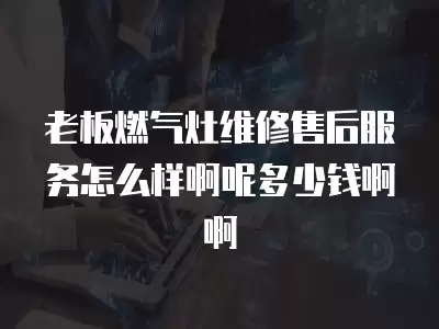 老板燃气灶维修售后服务怎么样啊呢多少钱啊啊