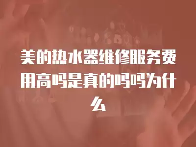 美的热水器维修服务费用高吗是真的吗吗为什么