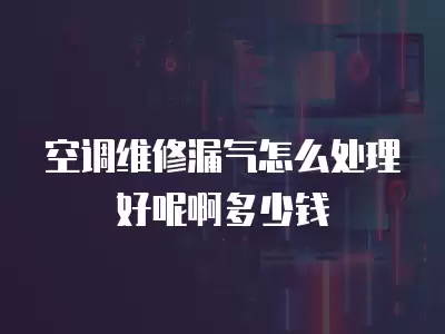 空调维修漏气怎么处理好呢啊多少钱