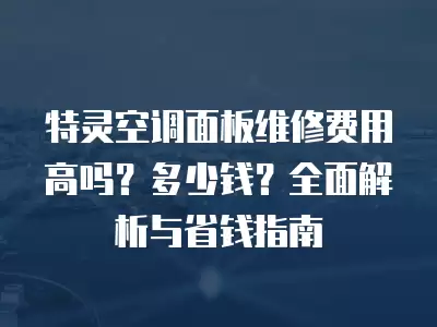 特灵空调面板维修费用高吗？多少钱？全面解析与省钱指南